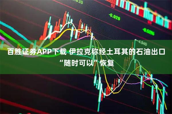百胜证券APP下载 伊拉克称经土耳其的石油出口“随时可以”恢复