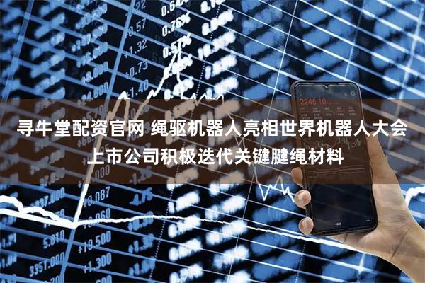 寻牛堂配资官网 绳驱机器人亮相世界机器人大会 上市公司积极迭代关键腱绳材料