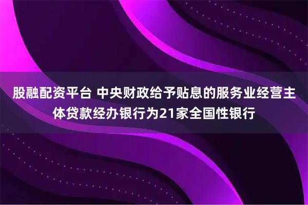 股融配资平台 中央财政给予贴息的服务业经营主体贷款经办银行为21家全国性银行