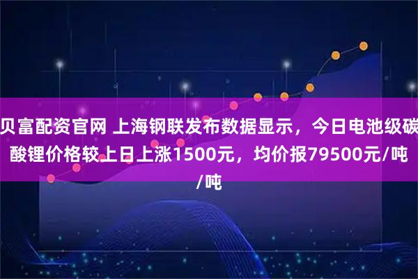 贝富配资官网 上海钢联发布数据显示，今日电池级碳酸锂价格较上日上涨1500元，均价报79500元/吨