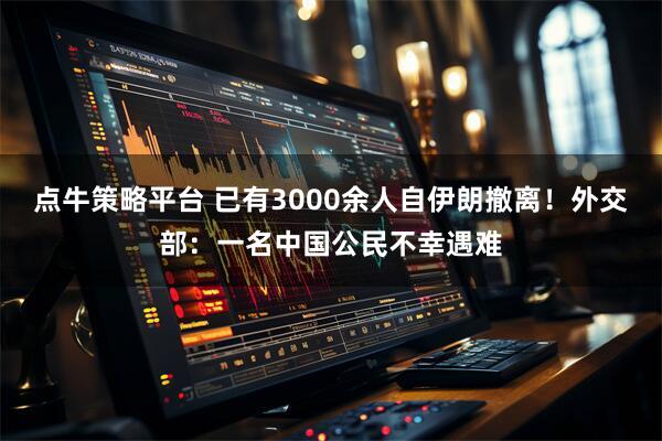 点牛策略平台 已有3000余人自伊朗撤离！外交部：一名中国公民不幸遇难