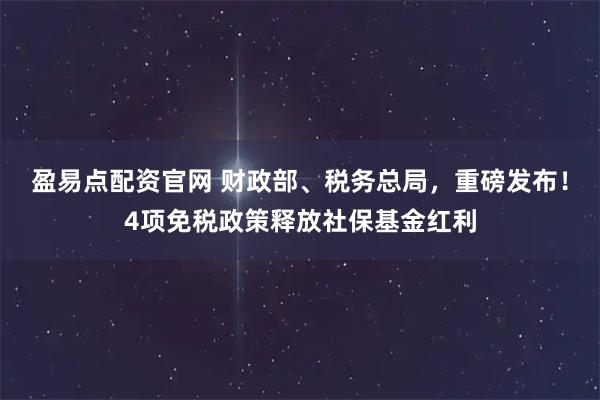 盈易点配资官网 财政部、税务总局，重磅发布！4项免税政策释放社保基金红利