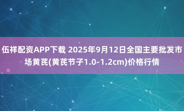 伍祥配资APP下载 2025年9月12日全国主要批发市场黄芪(黄芪节子1.0-1.2cm)价格行情