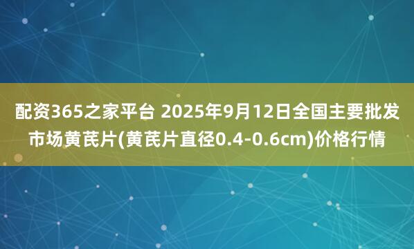 配资365之家平台 2025年9月12日全国主要批发市场黄芪片(黄芪片直径0.4-0.6cm)价格行情