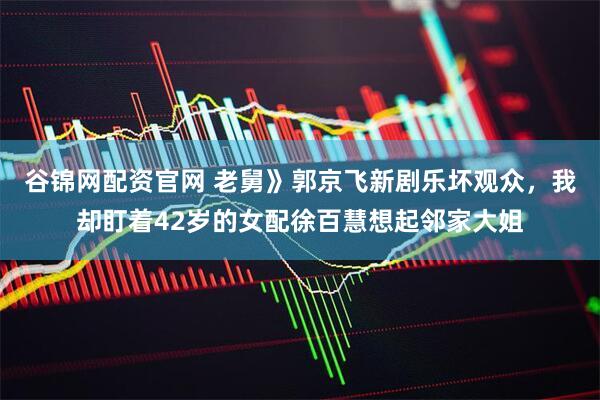 谷锦网配资官网 老舅》郭京飞新剧乐坏观众，我却盯着42岁的女配徐百慧想起邻家大姐