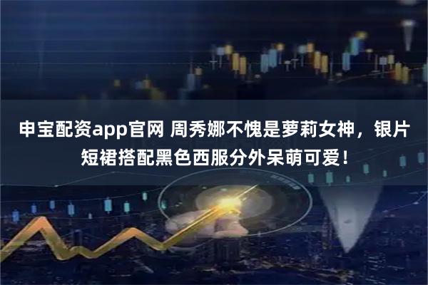 申宝配资app官网 周秀娜不愧是萝莉女神，银片短裙搭配黑色西服分外呆萌可爱！