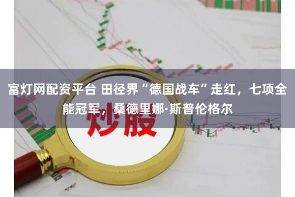 富灯网配资平台 田径界“德国战车”走红，七项全能冠军，桑德里娜·斯普伦格尔